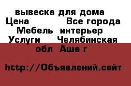 вывеска для дома › Цена ­ 3 500 - Все города Мебель, интерьер » Услуги   . Челябинская обл.,Аша г.